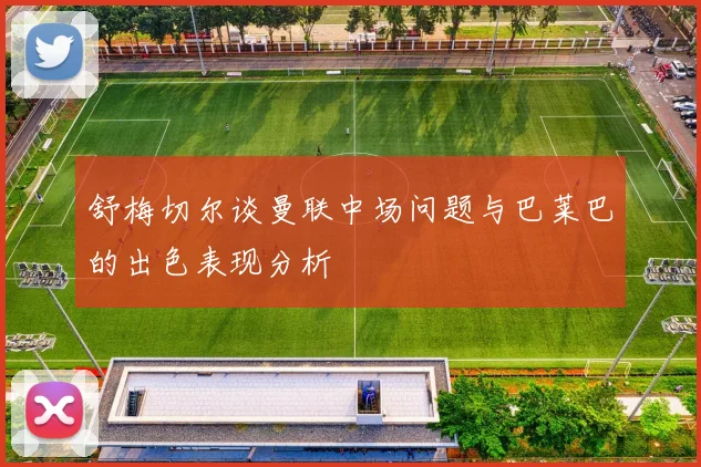 舒梅切尔谈曼联中场问题与巴莱巴的出色表现分析
