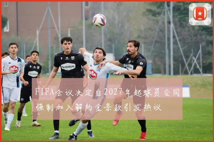 FIFA会议决定自2027年起球员合同强制加入解约金条款引发热议