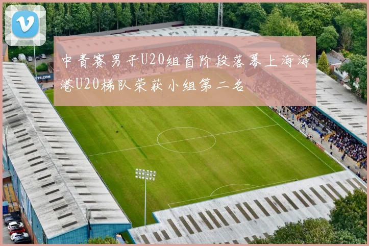 中青赛男子U20组首阶段落幕上海海港U20梯队荣获小组第二名