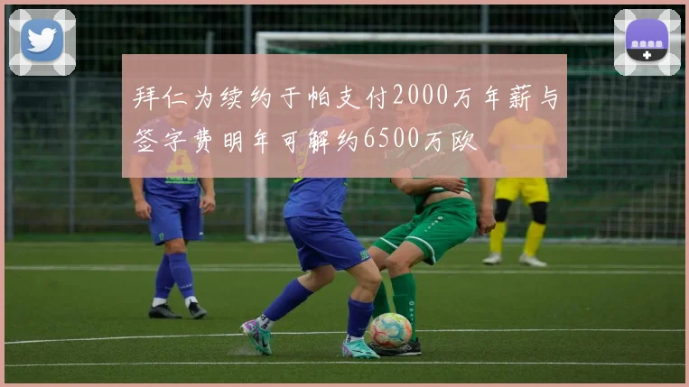 拜仁为续约于帕支付2000万年薪与签字费明年可解约6500万欧