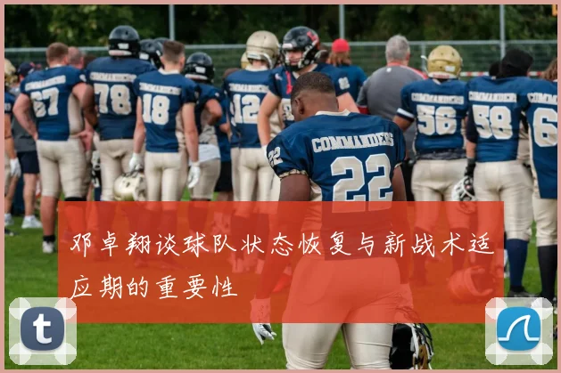 邓卓翔谈球队状态恢复与新战术适应期的重要性
