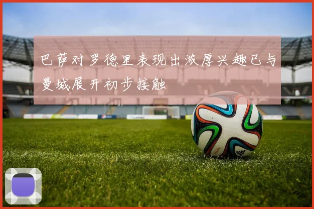 巴萨对罗德里表现出浓厚兴趣已与曼城展开初步接触