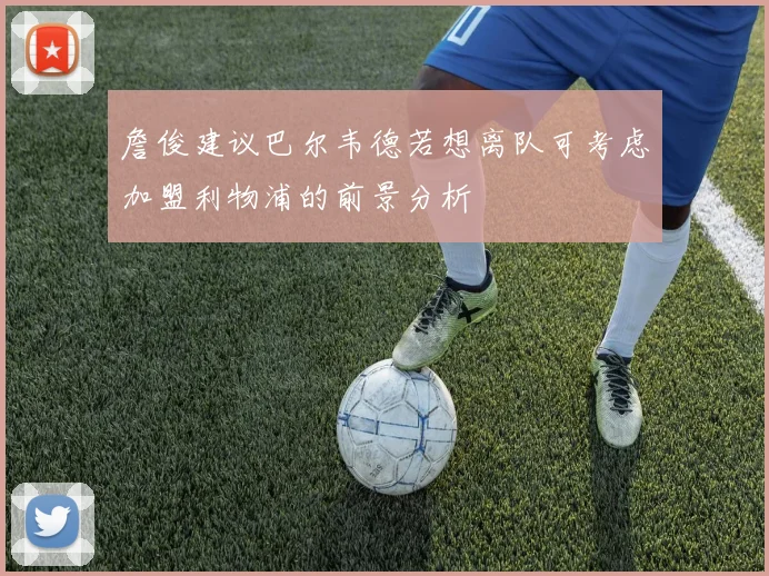 詹俊建议巴尔韦德若想离队可考虑加盟利物浦的前景分析