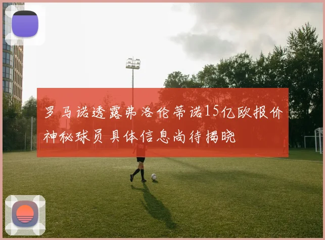 罗马诺透露弗洛伦蒂诺15亿欧报价神秘球员具体信息尚待揭晓