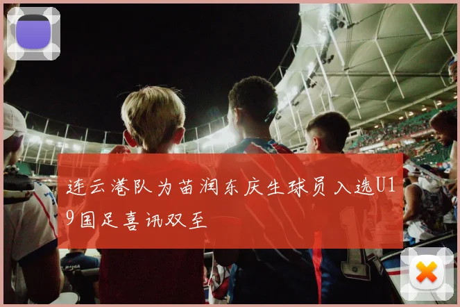 连云港队为苗润东庆生球员入选U19国足喜讯双至