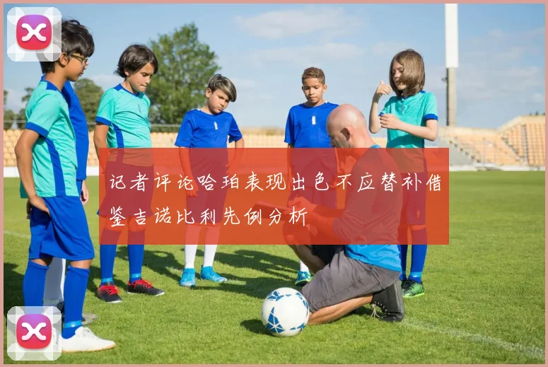 记者评论哈珀表现出色不应替补借鉴吉诺比利先例分析