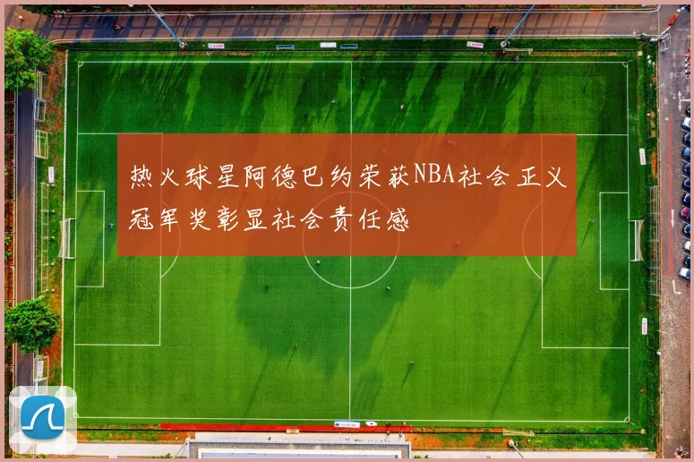 热火球星阿德巴约荣获NBA社会正义冠军奖彰显社会责任感