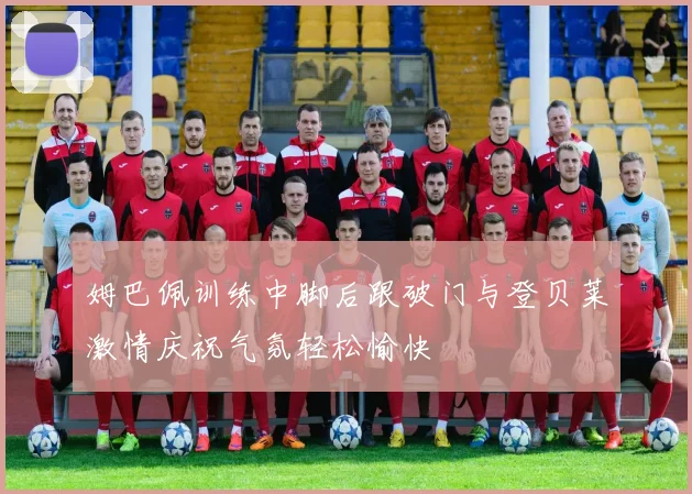 姆巴佩训练中脚后跟破门与登贝莱激情庆祝气氛轻松愉快