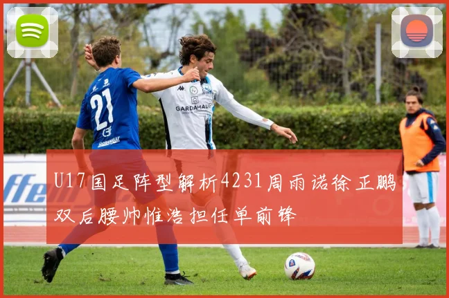 U17国足阵型解析4231周雨诺徐正鹏双后腰帅惟浩担任单前锋
