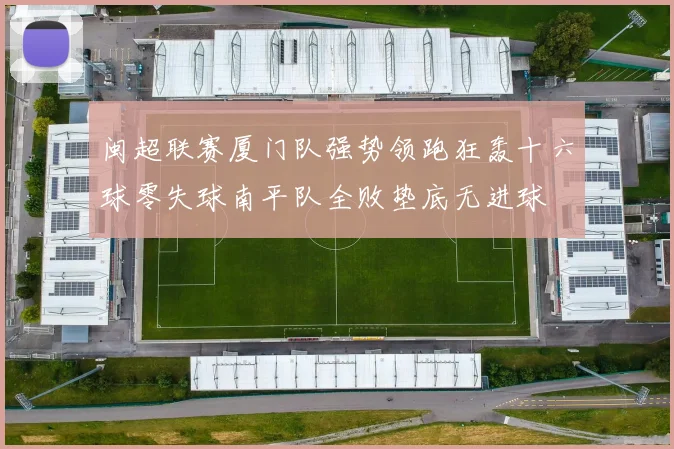 闽超联赛厦门队强势领跑狂轰十六球零失球南平队全败垫底无进球