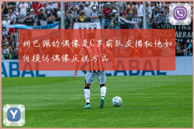 姆巴佩的偶像是C罗前队友揭秘他如何模仿偶像庆祝方式