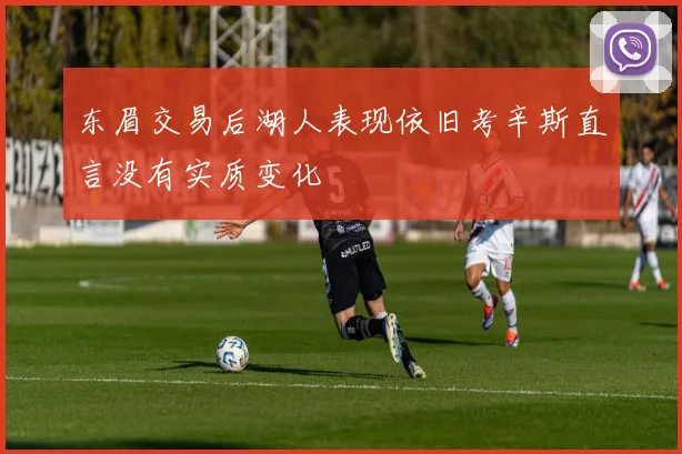 东眉交易后湖人表现依旧考辛斯直言没有实质变化