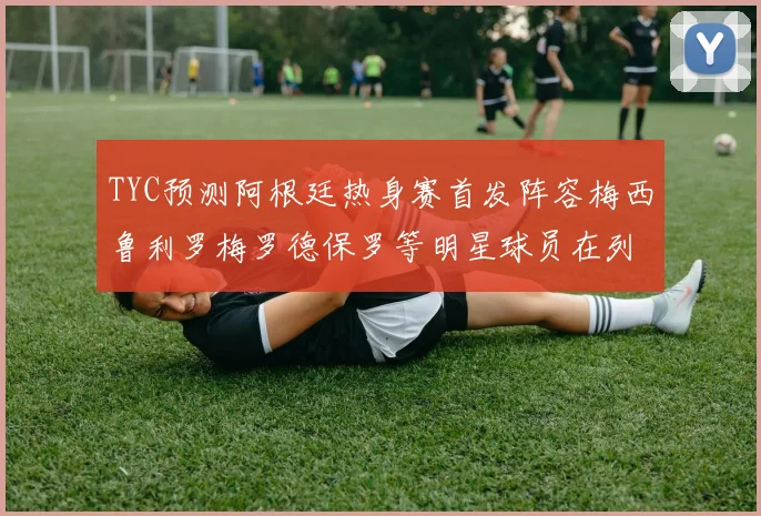 TYC预测阿根廷热身赛首发阵容梅西鲁利罗梅罗德保罗等明星球员在列