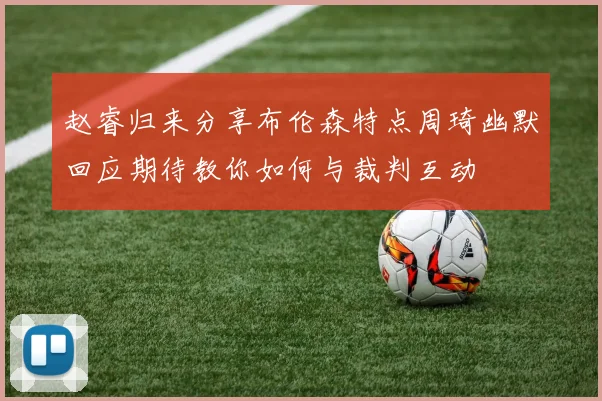 赵睿归来分享布伦森特点周琦幽默回应期待教你如何与裁判互动