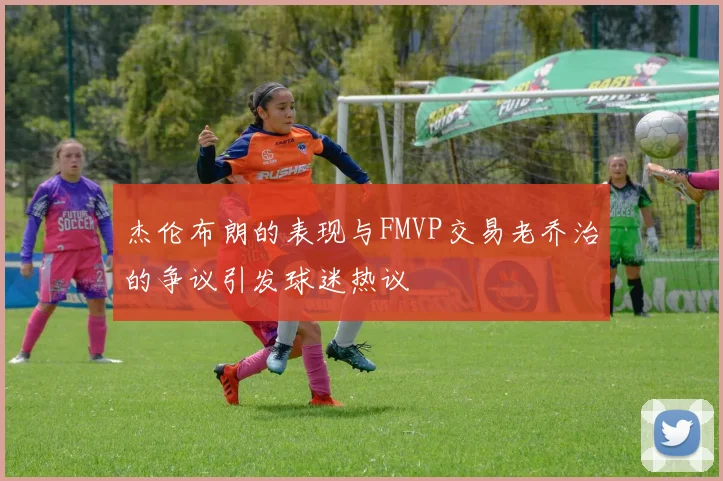 杰伦布朗的表现与FMVP交易老乔治的争议引发球迷热议