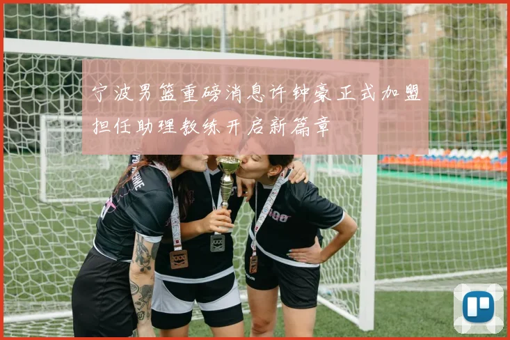 宁波男篮重磅消息许钟豪正式加盟担任助理教练开启新篇章