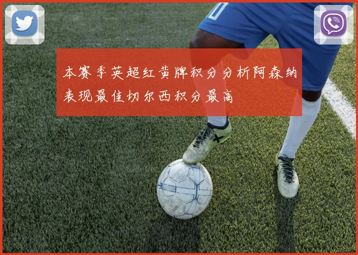 本赛季英超红黄牌积分分析阿森纳表现最佳切尔西积分最高