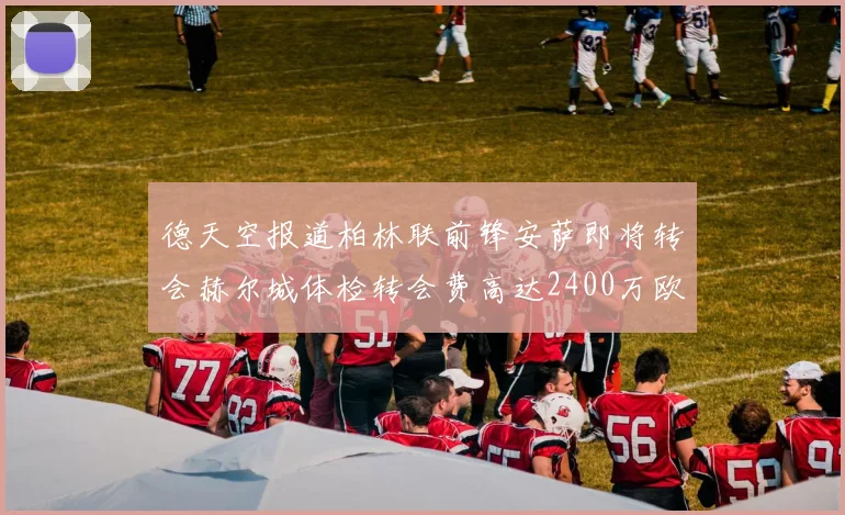 德天空报道柏林联前锋安萨即将转会赫尔城体检转会费高达2400万欧元