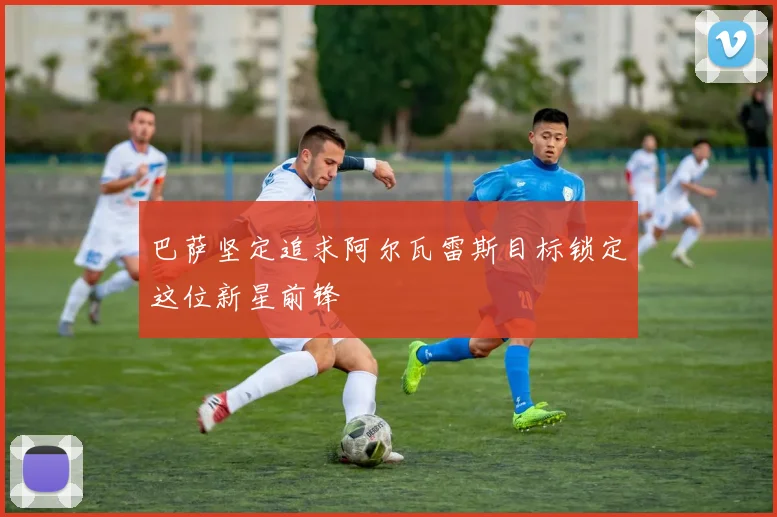 巴萨坚定追求阿尔瓦雷斯目标锁定这位新星前锋