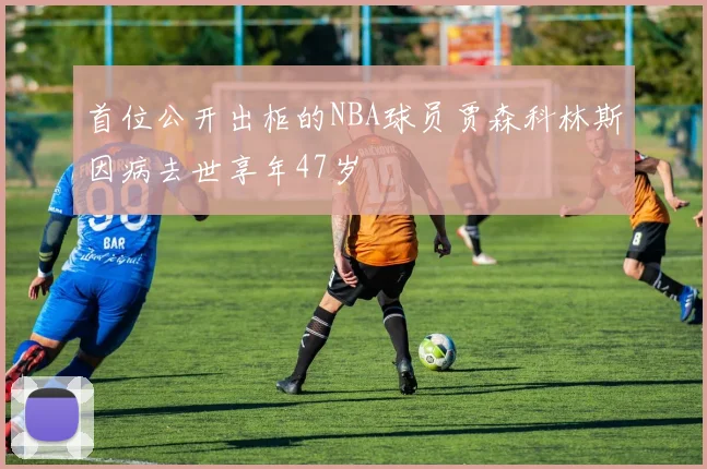 首位公开出柜的NBA球员贾森科林斯因病去世享年47岁