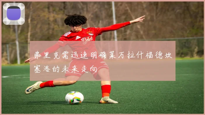 弗里克需迅速明确莱万拉什福德坎塞洛的未来走向