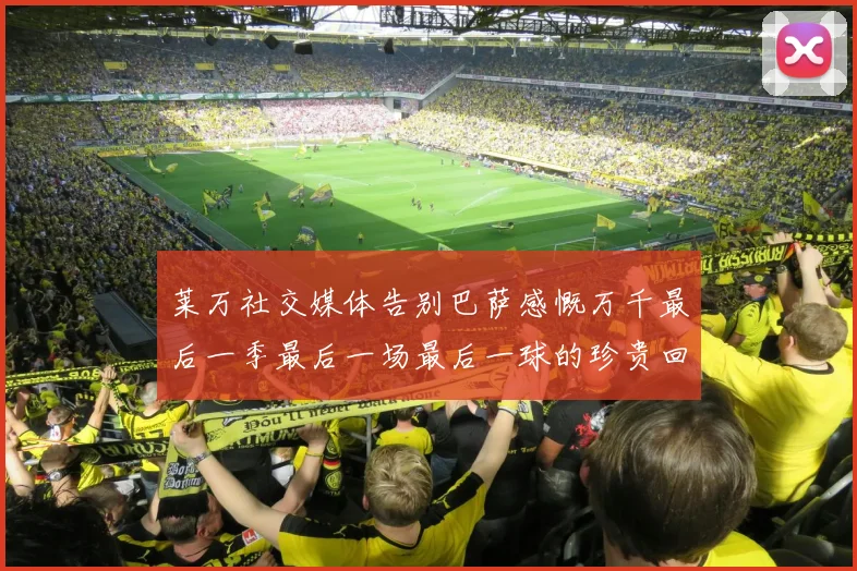 莱万社交媒体告别巴萨感慨万千最后一季最后一场最后一球的珍贵回忆