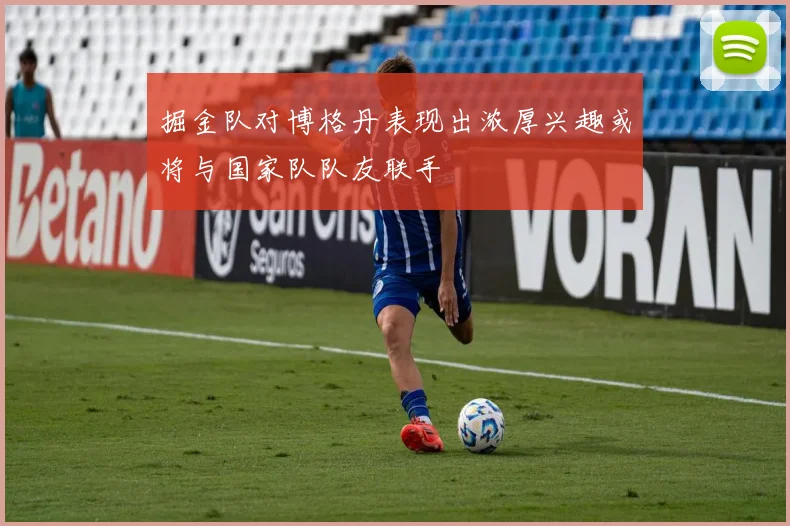 掘金队对博格丹表现出浓厚兴趣或将与国家队队友联手
