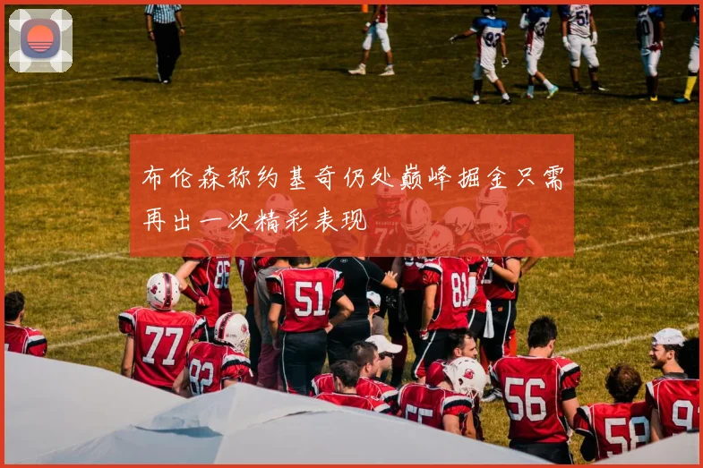 布伦森称约基奇仍处巅峰掘金只需再出一次精彩表现
