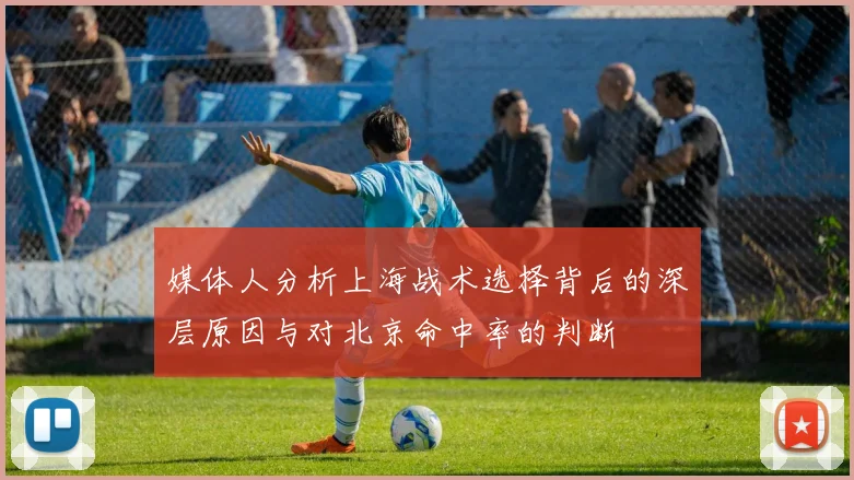 媒体人分析上海战术选择背后的深层原因与对北京命中率的判断