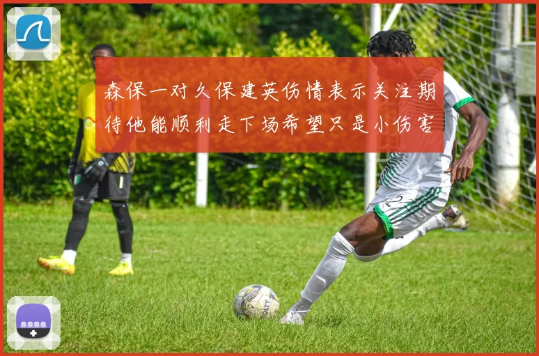 森保一对久保建英伤情表示关注期待他能顺利走下场希望只是小伤害