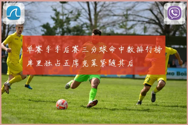 单赛季季后赛三分球命中数排行榜库里独占五席克莱紧随其后
