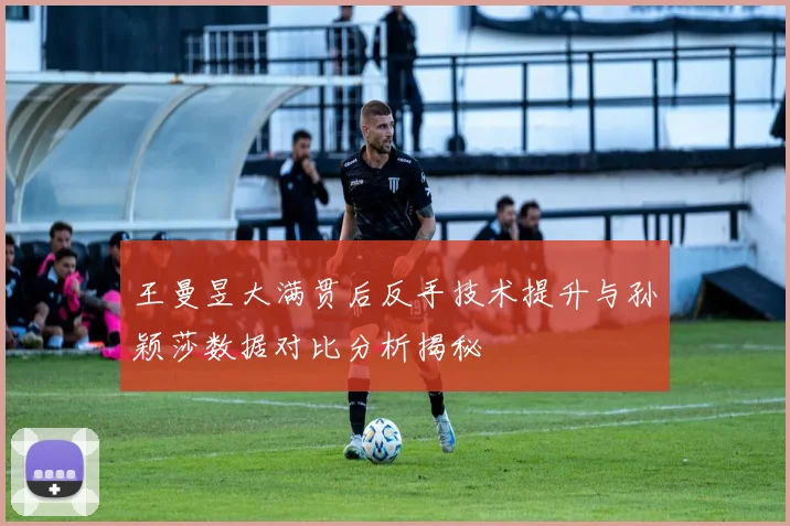王曼昱大满贯后反手技术提升与孙颖莎数据对比分析揭秘