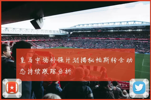 皇马中场补强计划揭秘帕斯转会动态持续跟踪分析